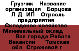 Грузчик › Название организации ­ Борцова Л.Д, ИП › Отрасль предприятия ­ Складское хозяйство › Минимальный оклад ­ 14 000 - Все города Работа » Вакансии   . Томская обл.,Стрежевой г.